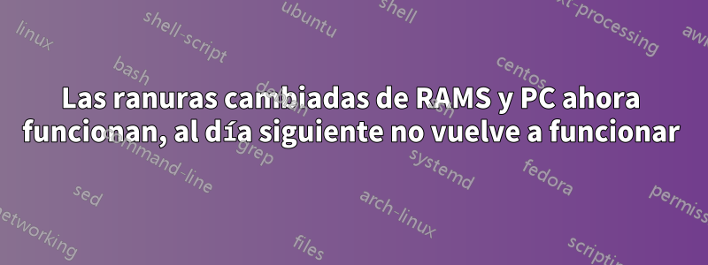 Las ranuras cambiadas de RAMS y PC ahora funcionan, al día siguiente no vuelve a funcionar