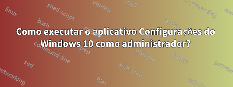 Como executar o aplicativo Configurações do Windows 10 como administrador?