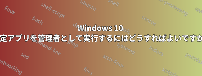 Windows 10 設定アプリを管理者として実行するにはどうすればよいですか?