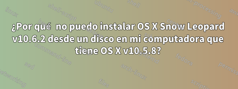 ¿Por qué no puedo instalar OS X Snow Leopard v10.6.2 desde un disco en mi computadora que tiene OS X v10.5.8?