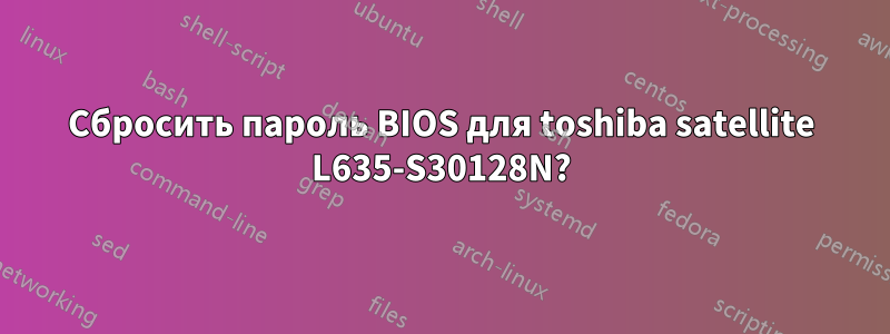 Сбросить пароль BIOS для toshiba satellite L635-S30128N?