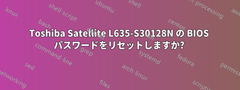 Toshiba Satellite L635-S30128N の BIOS パスワードをリセットしますか?