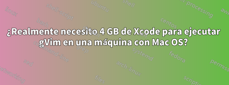 ¿Realmente necesito 4 GB de Xcode para ejecutar gVim en una máquina con Mac OS?