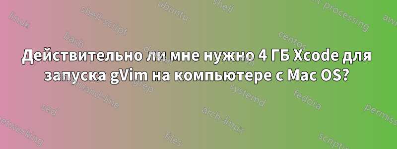 Действительно ли мне нужно 4 ГБ Xcode для запуска gVim на компьютере с Mac OS?