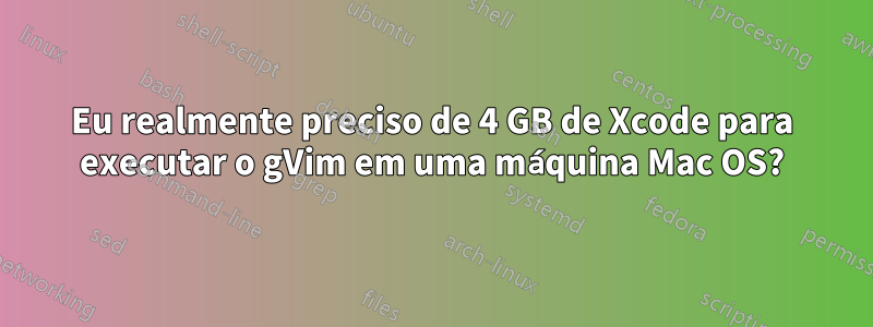 Eu realmente preciso de 4 GB de Xcode para executar o gVim em uma máquina Mac OS?