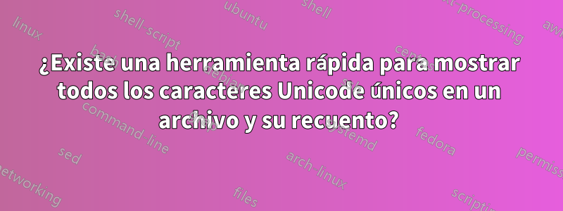 ¿Existe una herramienta rápida para mostrar todos los caracteres Unicode únicos en un archivo y su recuento?