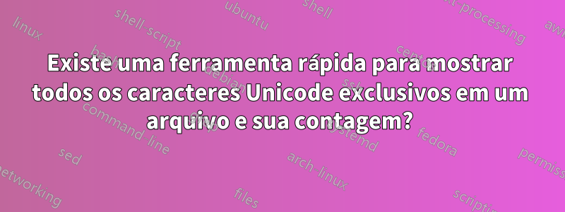 Existe uma ferramenta rápida para mostrar todos os caracteres Unicode exclusivos em um arquivo e sua contagem?