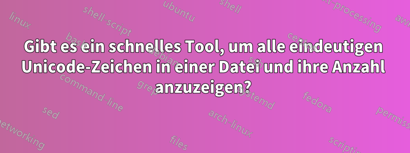 Gibt es ein schnelles Tool, um alle eindeutigen Unicode-Zeichen in einer Datei und ihre Anzahl anzuzeigen?
