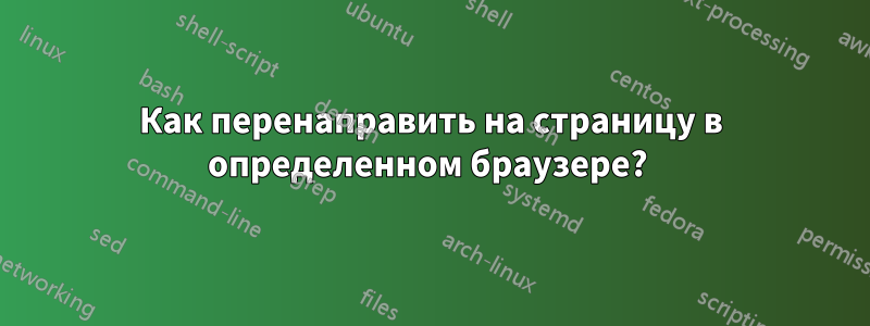 Как перенаправить на страницу в определенном браузере? 