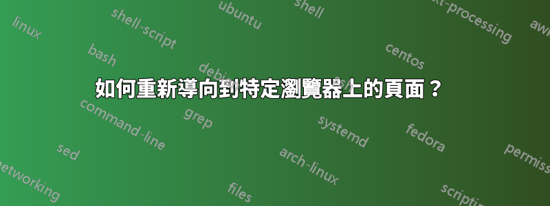 如何重新導向到特定瀏覽器上的頁面？ 