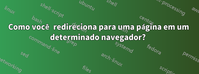 Como você redireciona para uma página em um determinado navegador? 