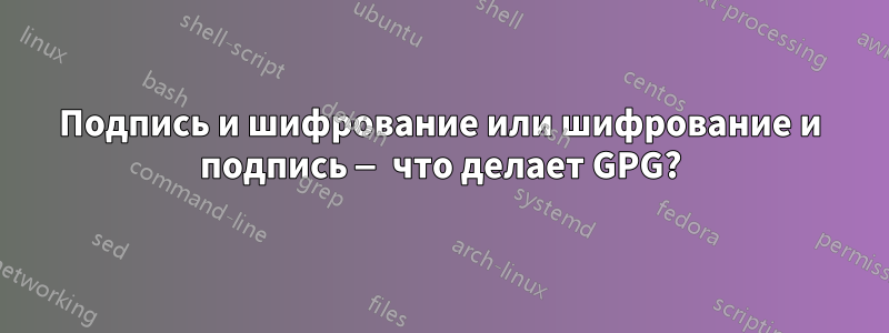 Подпись и шифрование или шифрование и подпись — что делает GPG?