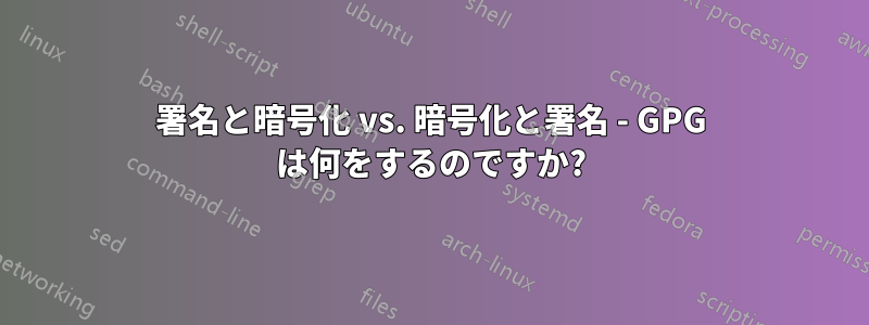 署名と暗号化 vs. 暗号化と署名 - GPG は何をするのですか?