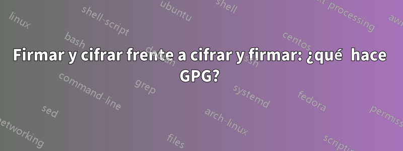 Firmar y cifrar frente a cifrar y firmar: ¿qué hace GPG?