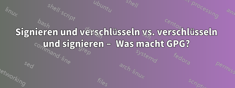 Signieren und verschlüsseln vs. verschlüsseln und signieren – Was macht GPG?