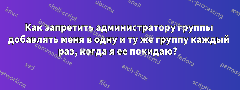 Как запретить администратору группы добавлять меня в одну и ту же группу каждый раз, когда я ее покидаю? 