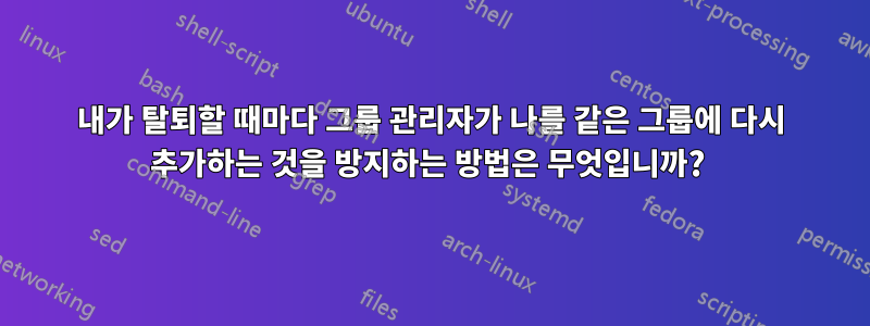 내가 탈퇴할 때마다 그룹 관리자가 나를 같은 그룹에 다시 추가하는 것을 방지하는 방법은 무엇입니까? 