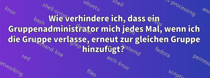 Wie verhindere ich, dass ein Gruppenadministrator mich jedes Mal, wenn ich die Gruppe verlasse, erneut zur gleichen Gruppe hinzufügt? 