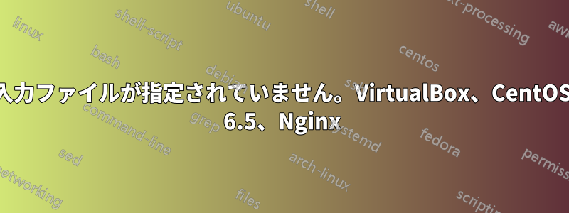 404 入力ファイルが指定されていません。VirtualBox、CentOS 6.5、Nginx