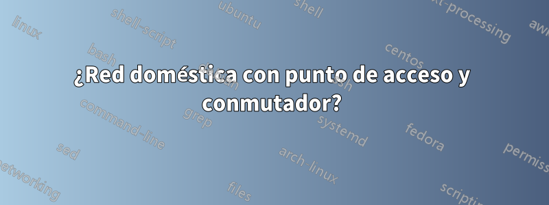 ¿Red doméstica con punto de acceso y conmutador?