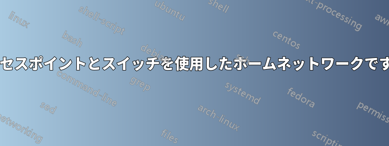 アクセスポイントとスイッチを使用したホームネットワークですか?