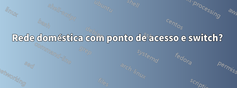 Rede doméstica com ponto de acesso e switch?