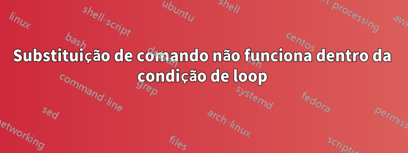Substituição de comando não funciona dentro da condição de loop
