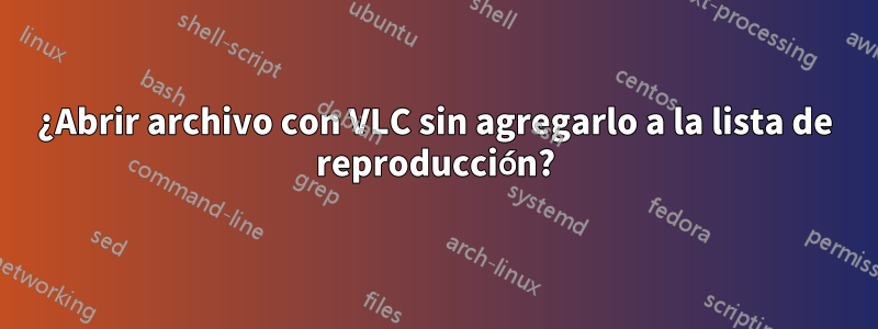 ¿Abrir archivo con VLC sin agregarlo a la lista de reproducción?