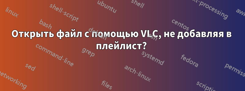 Открыть файл с помощью VLC, не добавляя в плейлист?