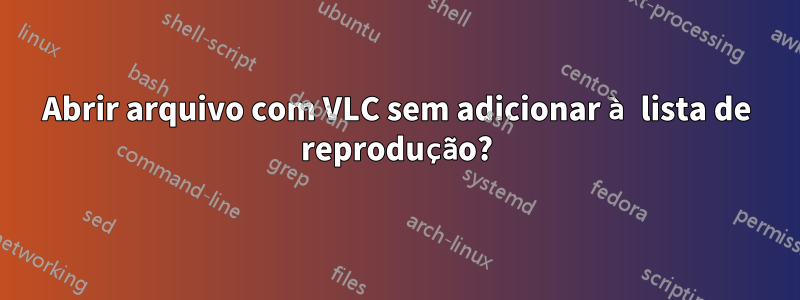 Abrir arquivo com VLC sem adicionar à lista de reprodução?