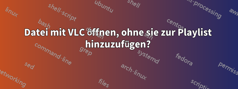 Datei mit VLC öffnen, ohne sie zur Playlist hinzuzufügen?