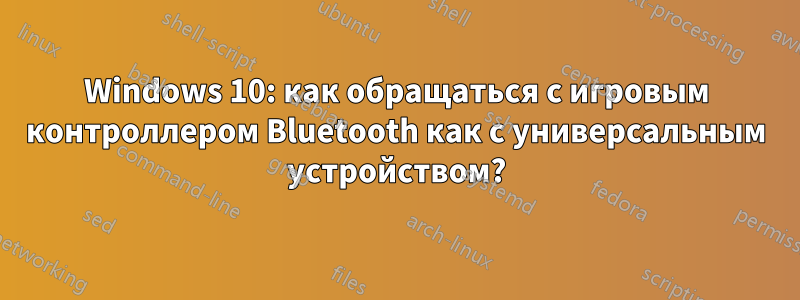 Windows 10: как обращаться с игровым контроллером Bluetooth как с универсальным устройством?