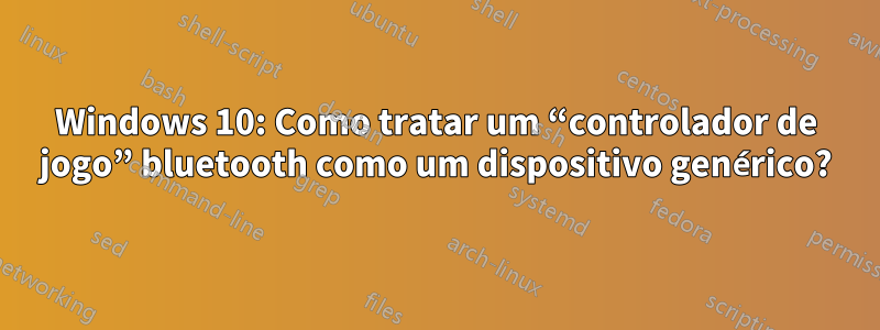 Windows 10: Como tratar um “controlador de jogo” bluetooth como um dispositivo genérico?