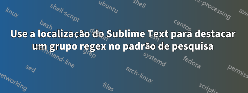 Use a localização do Sublime Text para destacar um grupo regex no padrão de pesquisa