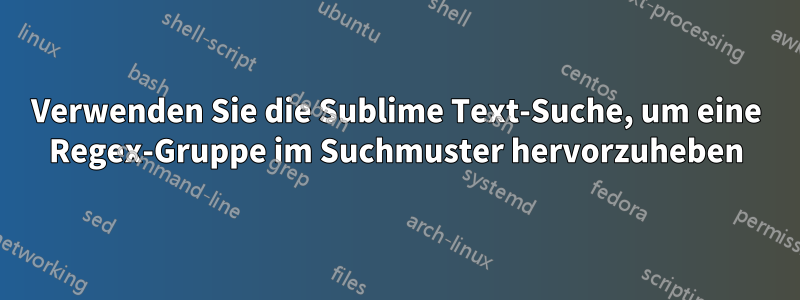 Verwenden Sie die Sublime Text-Suche, um eine Regex-Gruppe im Suchmuster hervorzuheben