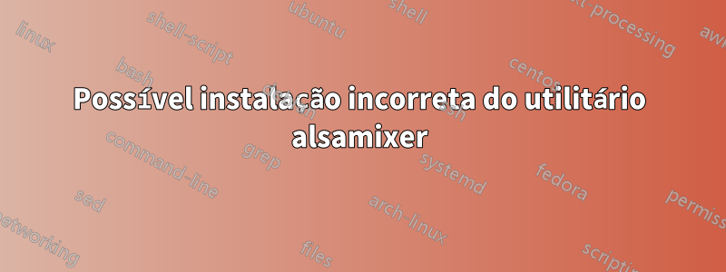 Possível instalação incorreta do utilitário alsamixer