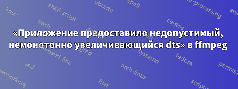 «Приложение предоставило недопустимый, немонотонно увеличивающийся dts» в ffmpeg