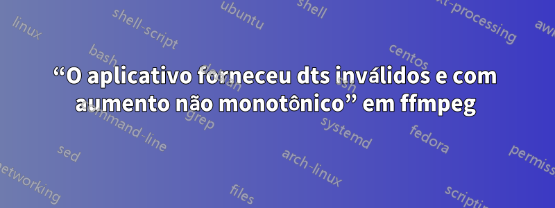 “O aplicativo forneceu dts inválidos e com aumento não monotônico” em ffmpeg