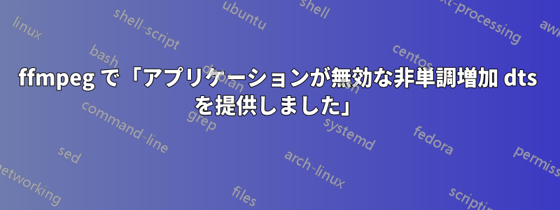 ffmpeg で「アプリケーションが無効な非単調増加 dts を提供しました」