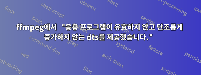 ffmpeg에서 "응용 프로그램이 유효하지 않고 단조롭게 증가하지 않는 dts를 제공했습니다."