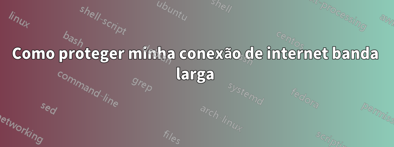 Como proteger minha conexão de internet banda larga