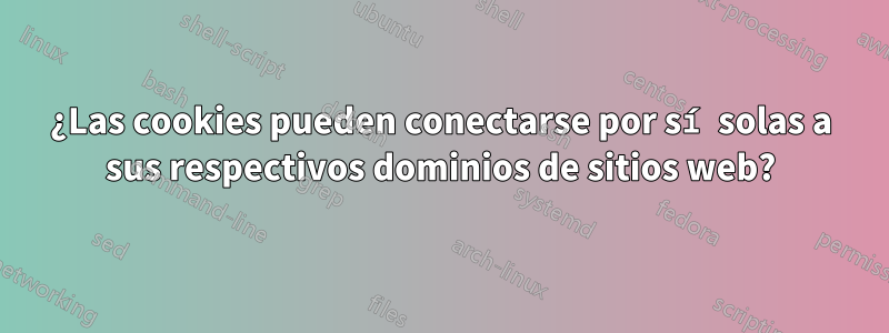 ¿Las cookies pueden conectarse por sí solas a sus respectivos dominios de sitios web?