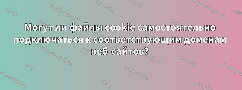 Могут ли файлы cookie самостоятельно подключаться к соответствующим доменам веб-сайтов?