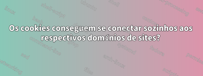 Os cookies conseguem se conectar sozinhos aos respectivos domínios de sites?