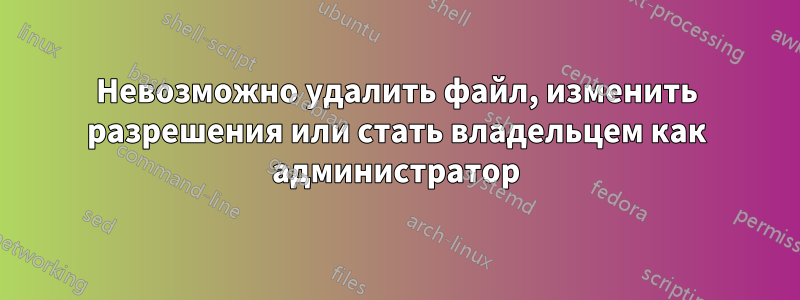 Невозможно удалить файл, изменить разрешения или стать владельцем как администратор