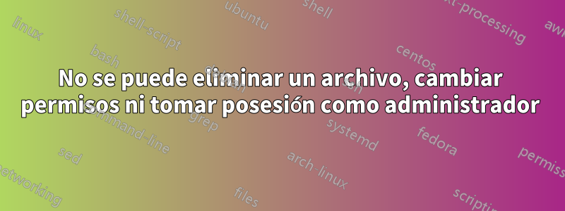 No se puede eliminar un archivo, cambiar permisos ni tomar posesión como administrador