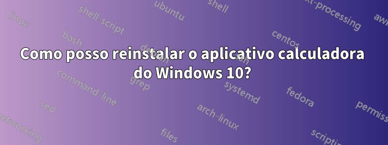 Como posso reinstalar o aplicativo calculadora do Windows 10?