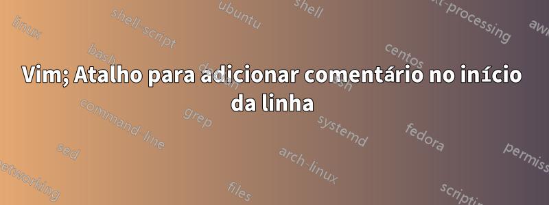 Vim; Atalho para adicionar comentário no início da linha