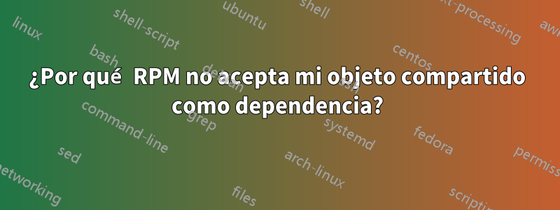 ¿Por qué RPM no acepta mi objeto compartido como dependencia?
