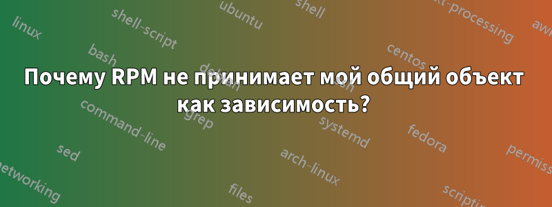 Почему RPM не принимает мой общий объект как зависимость?